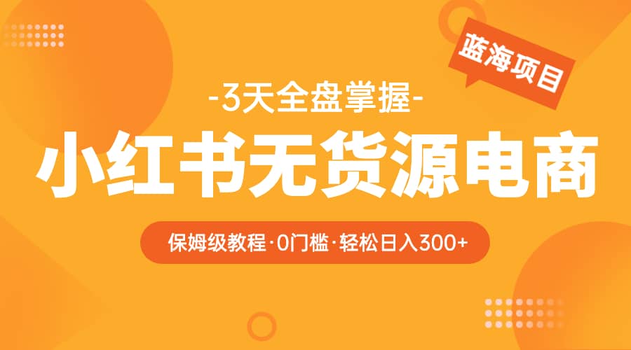 2023小红书无货源电商【保姆级教程从0到日入300】爆单3W-疯来资源