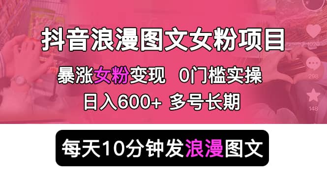 抖音浪漫图文暴力涨女粉项目 简单0门槛 每天10分钟发图文 日入600+长期多号-疯来资源