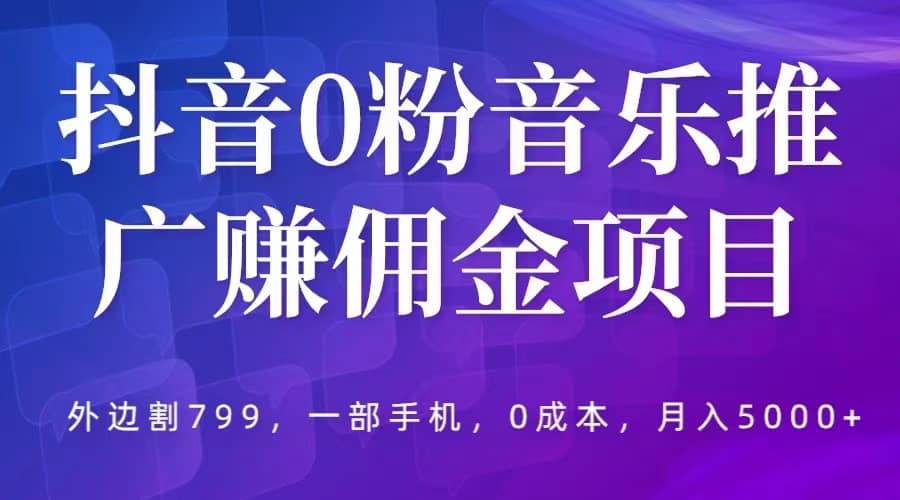 抖音0粉音乐推广赚佣金项目，外边割799，一部手机0成本就可操作，月入5000+-疯来资源