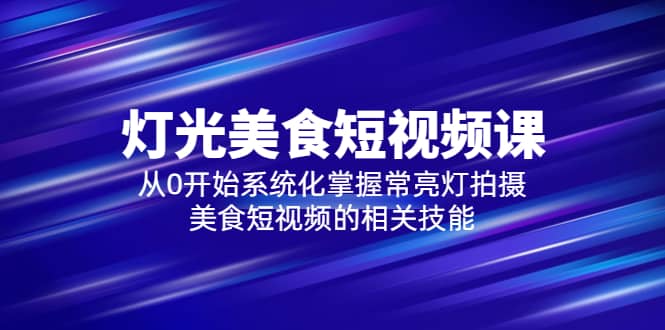 2023灯光-美食短视频课，从0开始系统化掌握常亮灯拍摄美食短视频的相关技能-疯来资源