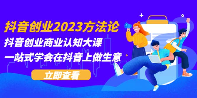 抖音创业2023方法论：抖音创业商业认知大课，一站式学会在抖音上做生意-疯来资源