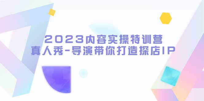 2023内容实操特训营，真人秀-导演带你打造探店IP-疯来资源
