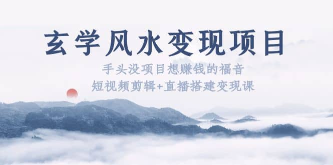 玄学风水变现项目：手头没项目想赚钱的福音（短视频剪辑+直播搭建变现课）-疯来资源