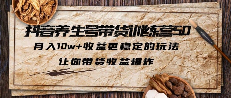 抖音养生号带货·训练营5.0 月入10w+稳定玩法 让你带货收益爆炸(更新)-疯来资源