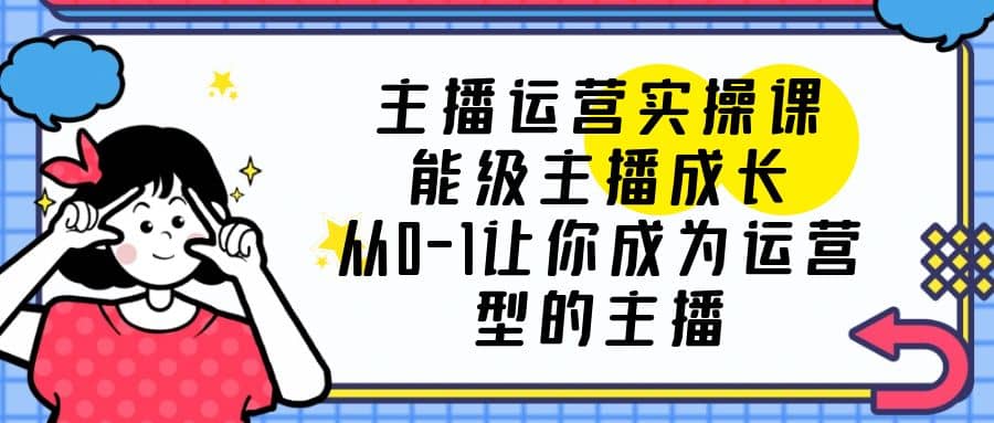 主播运营实操课，能级-主播成长，从0-1让你成为运营型的主播-疯来资源