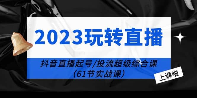 2023玩转直播线上课：抖音直播起号-投流超级干货（61节实战课）-疯来资源