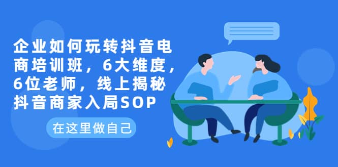 企业如何玩转抖音电商培训班，6大维度，6位老师，线上揭秘抖音商家入局SOP-疯来资源
