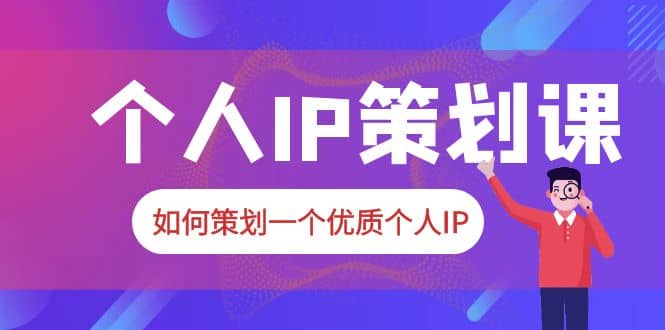 2023普通人都能起飞的个人IP策划课，如何策划一个优质个人IP-疯来资源
