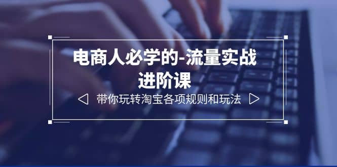 电商人必学的-流量实战进阶课：带你玩转淘宝各项规则和玩法（12节课）-疯来资源