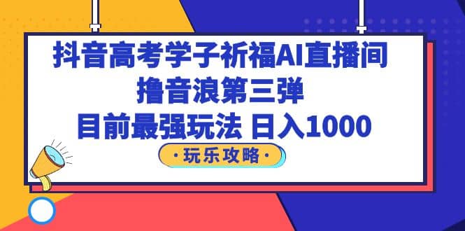 抖音高考学子祈福AI直播间，撸音浪第三弹，目前最强玩法，轻松日入1000-疯来资源