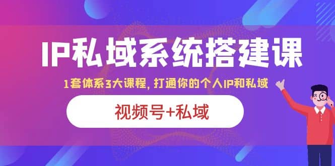 IP私域 系统搭建课，视频号+私域 1套 体系 3大课程，打通你的个人ip私域-疯来资源