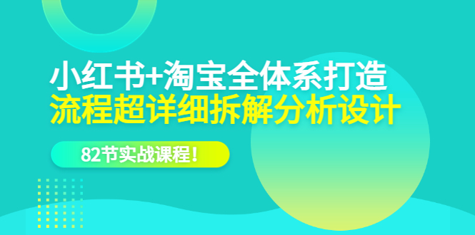 小红书+淘宝·全体系打造，流程超详细拆解分析设计，82节实战课程-疯来资源