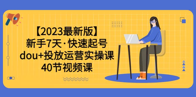 【2023最新版】新手7天·快速起号：dou+投放运营实操课（40节视频课）-疯来资源