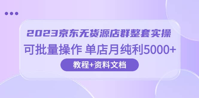 2023京东-无货源店群整套实操 可批量操作 单店月纯利5000+63节课+资料文档-疯来资源