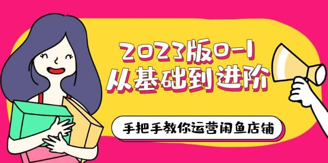 2023版0-1从基础到进阶，手把手教你运营闲鱼店铺（10节视频课）-疯来资源