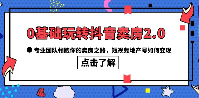 0基础玩转抖音-卖房2.0，专业团队领跑你的卖房之路，短视频地产号如何变现-疯来资源