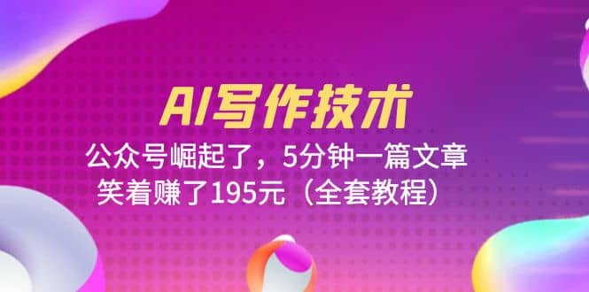 AI写作技术：公众号崛起了，5分钟一篇文章，笑着赚了195元（全套教程）-疯来资源