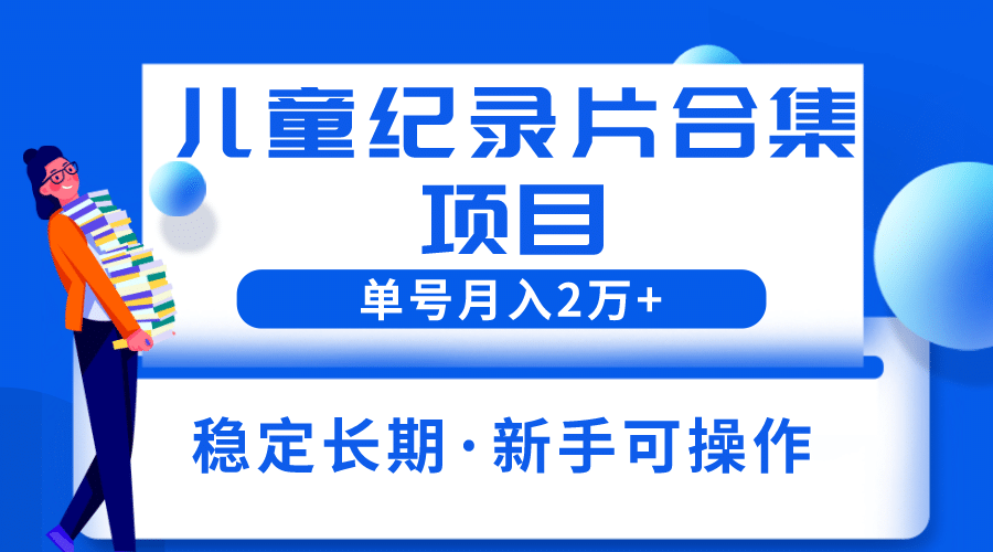 2023儿童纪录片合集项目，单个账号轻松月入2w+-疯来资源