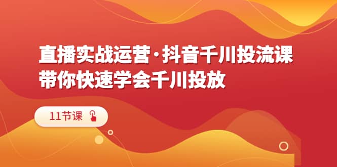直播实战运营·抖音千川投流课，带你快速学会千川投放（11节课）-疯来资源