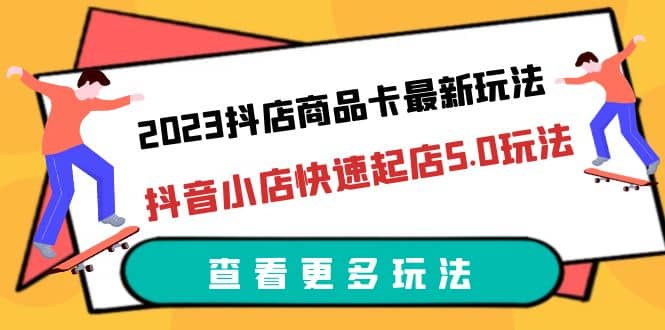 2023抖店商品卡最新玩法，抖音小店快速起店5.0玩法（11节课）-疯来资源
