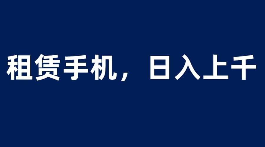 租赁手机蓝海项目，轻松到日入上千，小白0成本直接上手-疯来资源