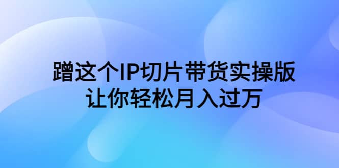 蹭这个IP切片带货实操版，让你轻松月入过万（教程+素材）-疯来资源