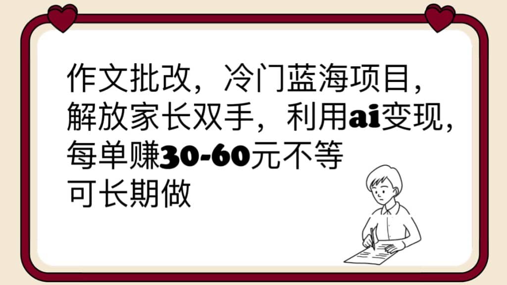 作文批改，冷门蓝海项目，解放家长双手，利用ai变现，每单赚30-60元不等-疯来资源