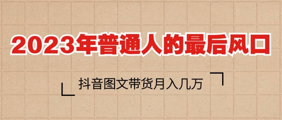 2023普通人的最后风口，抖音图文带货月入几万+-疯来资源