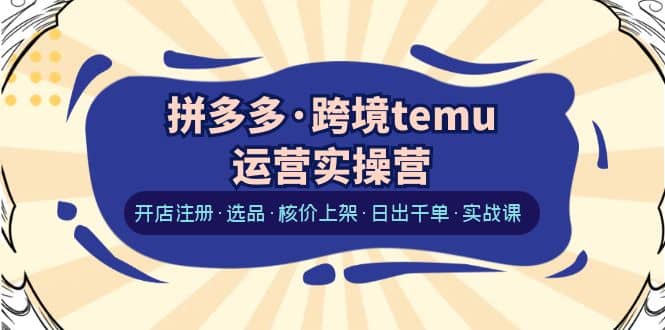 拼多多·跨境temu运营实操营：开店注册·选品·核价上架·日出千单·实战课-疯来资源