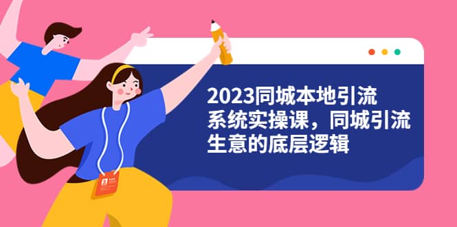 2023同城本地引流系统实操课，同城引流生意的底层逻辑（31节视频课）-疯来资源