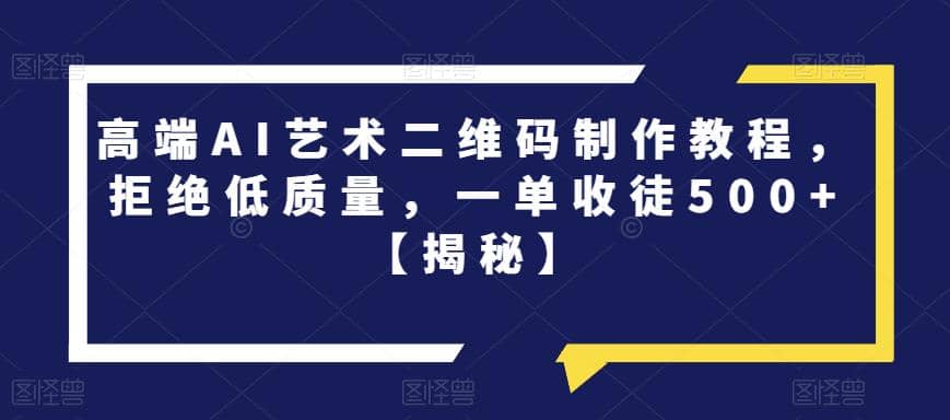 高端AI艺术二维码制作教程，拒绝低质量，一单收徒500+【揭秘】-疯来资源