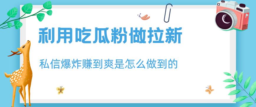 利用吃瓜粉做拉新，私信爆炸日入1000+赚到爽是怎么做到的【揭秘】-疯来资源