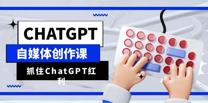ChatGPT自媒体创作课，抓住ChatGPT红利，助你创作效率提升10倍-疯来资源