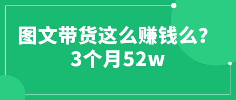 图文带货这么赚钱么? 3个月52W 图文带货运营加强课-疯来资源