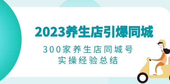 2023养生店·引爆同城，300家养生店同城号实操经验总结-疯来资源