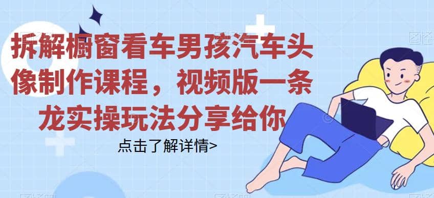 拆解橱窗看车男孩汽车头像制作课程，视频版一条龙实操玩法分享给你-疯来资源
