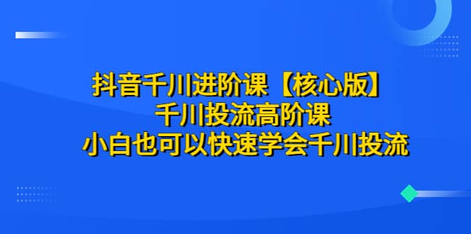 抖音千川进阶课【核心版】 千川投流高阶课 小白也可以快速学会千川投流-疯来资源