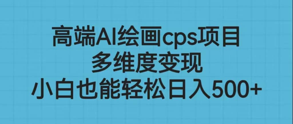 高端AI绘画cps项目，多维度变现，小白也能轻松日入500+-疯来资源