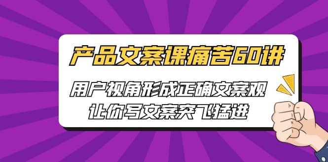 产品文案课痛苦60讲，用户视角形成正确文案观，让你写文案突飞猛进-疯来资源