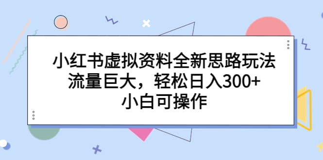 小红书虚拟资料全新思路玩法，流量巨大，轻松日入300+，小白可操作-疯来资源