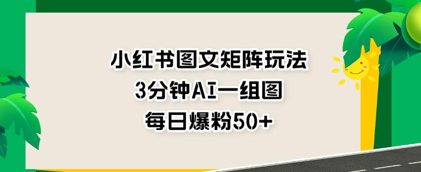 小红书图文矩阵玩法，3分钟AI一组图，每日爆粉50+【揭秘】-疯来资源