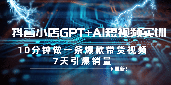 抖音小店GPT+AI短视频实训 10分钟做一条爆款带货视频 7天引爆销量（更新）-疯来资源