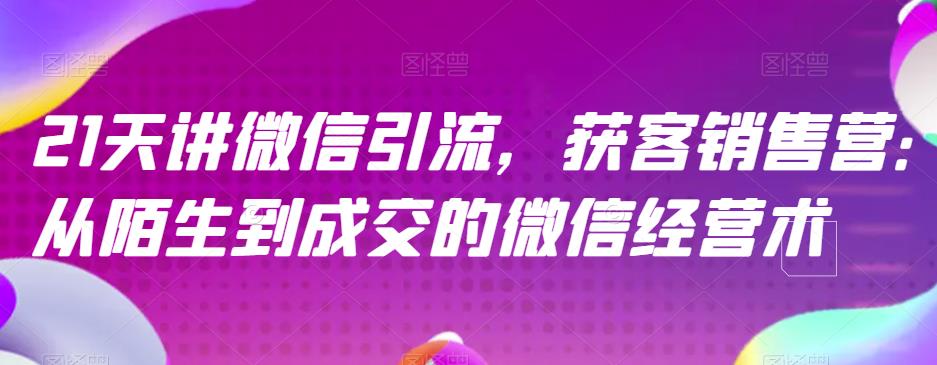 21天讲微信引流获客销售营，从陌生到成交的微信经营术-疯来资源