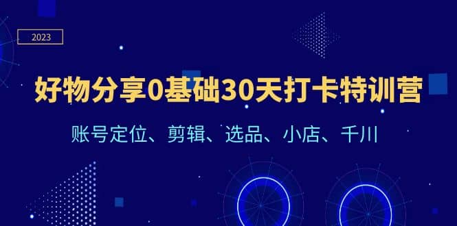 好物分享0基础30天打卡特训营：账号定位、剪辑、选品、小店、千川-疯来资源