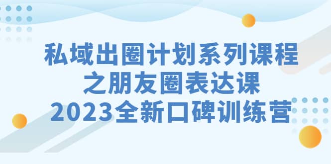 私域-出圈计划系列课程之朋友圈-表达课，2023全新口碑训练营-疯来资源