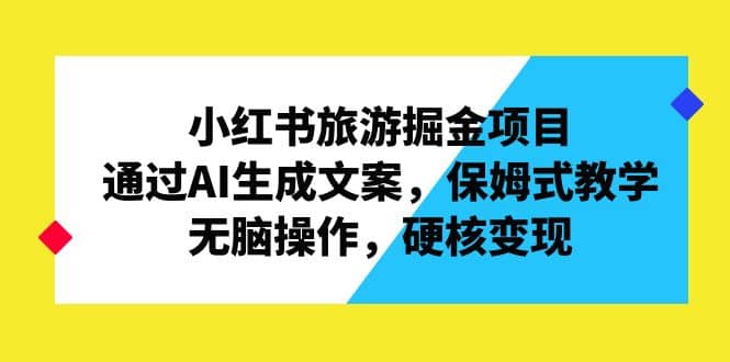 小红书旅游掘金项目，通过AI生成文案，保姆式教学，无脑操作，硬核变现-疯来资源