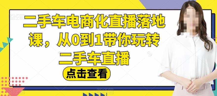 二手车电商化直播落地课，从0到1带你玩转二手车直播-疯来资源
