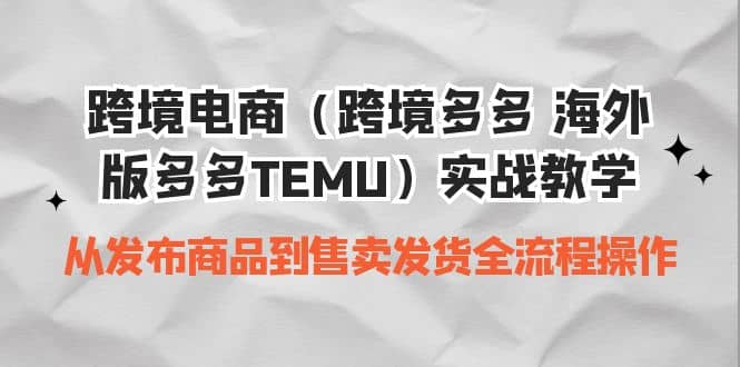 跨境电商（跨境多多 海外版多多TEMU）实操教学 从发布商品到售卖发货全流程-疯来资源