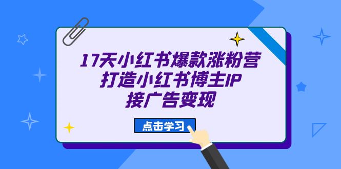 17天 小红书爆款 涨粉营（广告变现方向）打造小红书博主IP、接广告变现-疯来资源