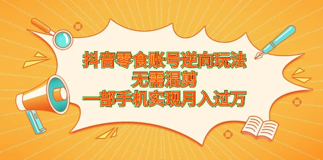 抖音零食账号逆向玩法，无需混剪，一部手机实现月入过万-疯来资源
